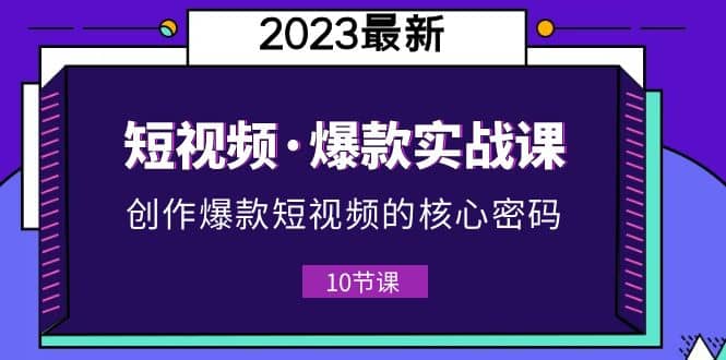 2023短视频·爆款实战课，创作·爆款短视频的核心·密码（10节视频课）-玖儿的学习笔记