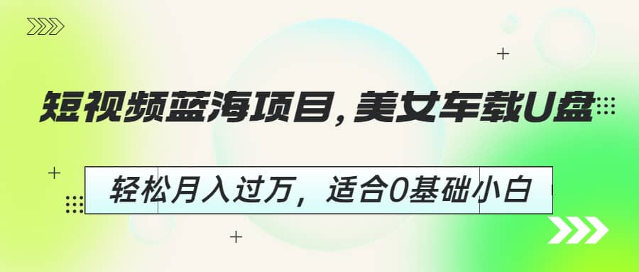 短视频蓝海项目，美女车载U盘，轻松月入过万，适合0基础小白-玖儿的学习笔记