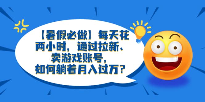 【暑假必做】每天花两小时，通过拉新、卖游戏账号，如何躺着月入过万？-玖儿的学习笔记