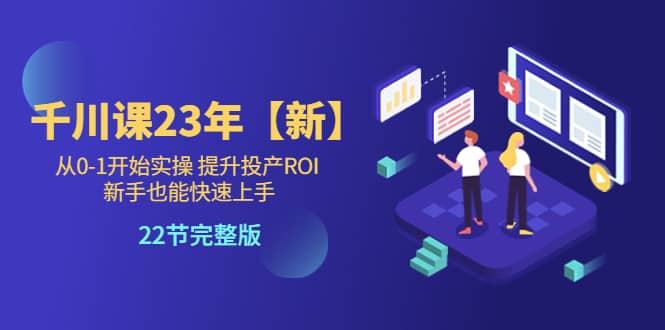 千川课23年【新】从0-1开始实操 提升投产ROI 新手也能快速上手 22节完整版-玖儿的学习笔记