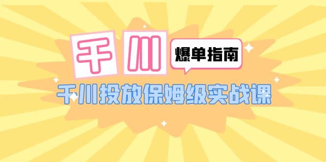 千川-爆单实战指南：千川投放保姆级实战课（22节课时）-玖儿的学习笔记