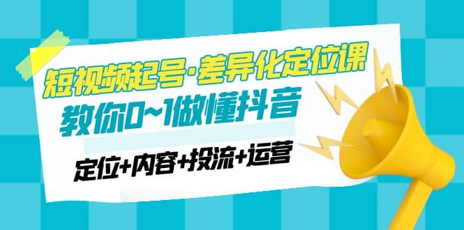 2023短视频起号·差异化定位课：0~1做懂抖音（定位 内容 投流 运营）-玖儿的学习笔记