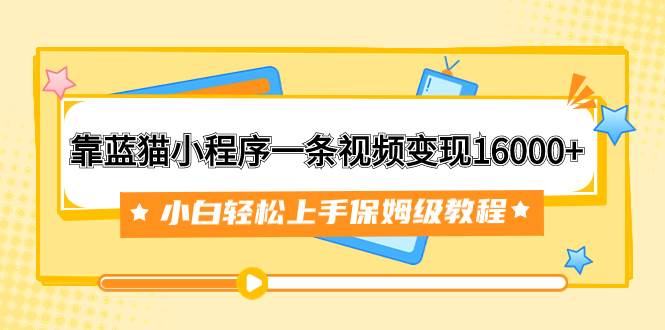 靠蓝猫小程序一条视频变现16000 小白轻松上手保姆级教程（附166G资料素材）-玖儿的学习笔记