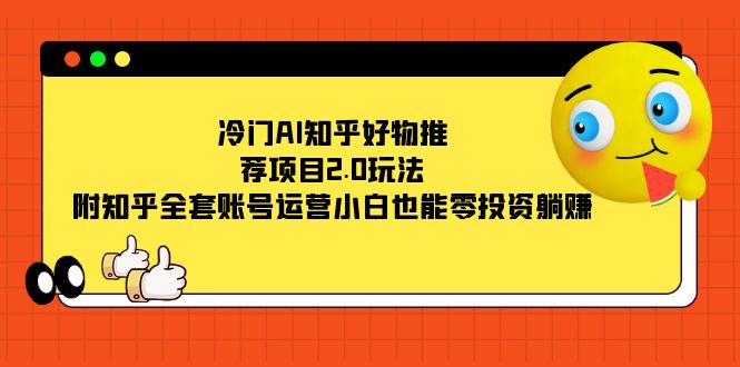 冷门AI知乎好物推荐项目2.0玩法，附知乎全套账号运营，小白也能零投资躺赚-玖儿的学习笔记