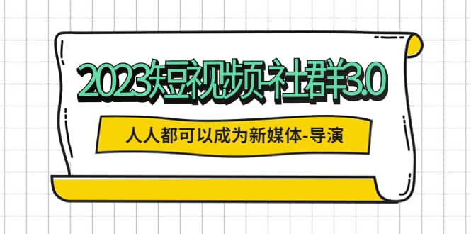 2023短视频-社群3.0，人人都可以成为新媒体-导演 (包含内部社群直播课全套)-玖儿的学习笔记