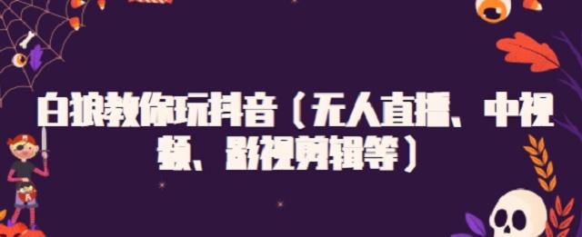 白狼教你玩抖音（无人直播、中视频、影视剪辑等）-玖儿的学习笔记