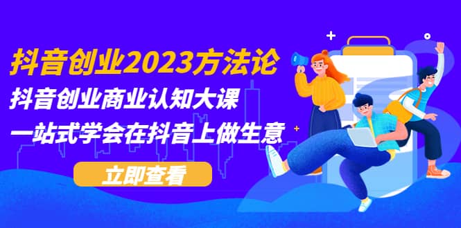 抖音创业2023方法论：抖音创业商业认知大课，一站式学会在抖音上做生意-玖儿的学习笔记