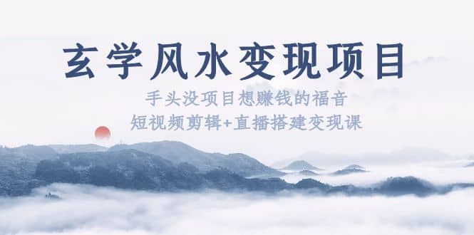 玄学风水变现项目：手头没项目想赚钱的福音（短视频剪辑 直播搭建变现课）-玖儿的学习笔记