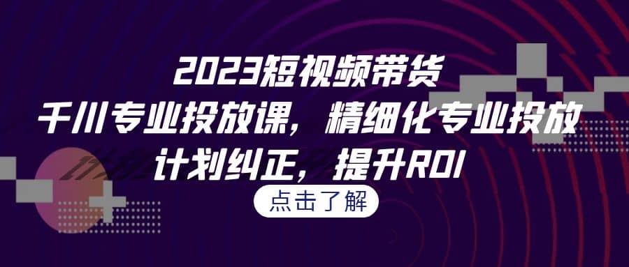 2023短视频带货-千川专业投放课，精细化专业投放，计划纠正，提升ROI-玖儿的学习笔记