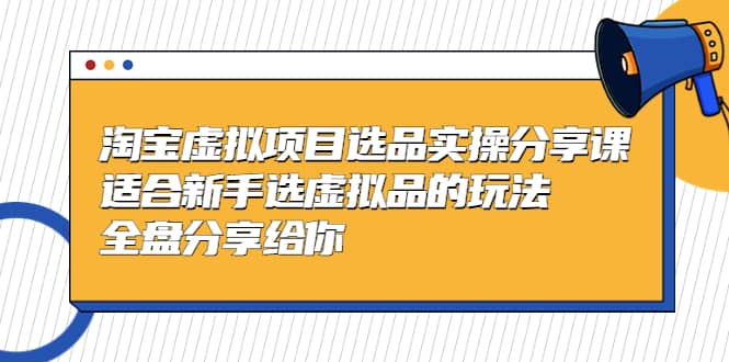 淘宝虚拟项目选品实操分享课，适合新手选虚拟品的玩法 全盘分享给你-玖儿的学习笔记