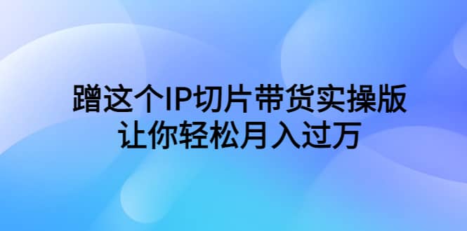 蹭这个IP切片带货实操版，让你轻松月入过万（教程 素材）-玖儿的学习笔记