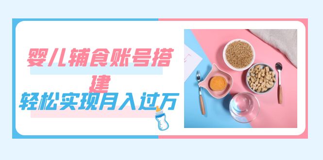 紧跟时代发展，婴儿辅食账号搭建，轻松实现月入过万（教程 素材）-玖儿的学习笔记