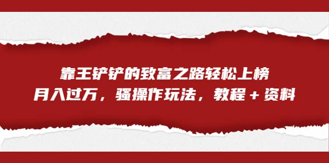 全网首发，靠王铲铲的致富之路轻松上榜，月入过万，骚操作玩法，教程＋资料-玖儿的学习笔记