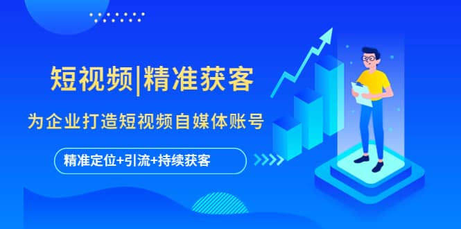 短视频|精准获客 为企业打造短视频自媒体账号 (精准定位 引流 持续获客)-玖儿的学习笔记