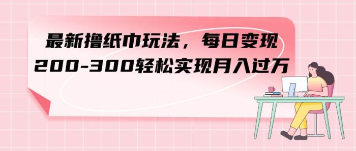 【赚钱新玩法】每日变现200-300!最新撸纸巾项目月入过万!-玖儿的学习笔记
