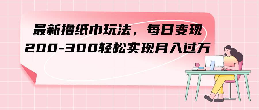【赚钱新玩法】每日变现200-300！最新撸纸巾项目月入过万！-玖儿的学习笔记
