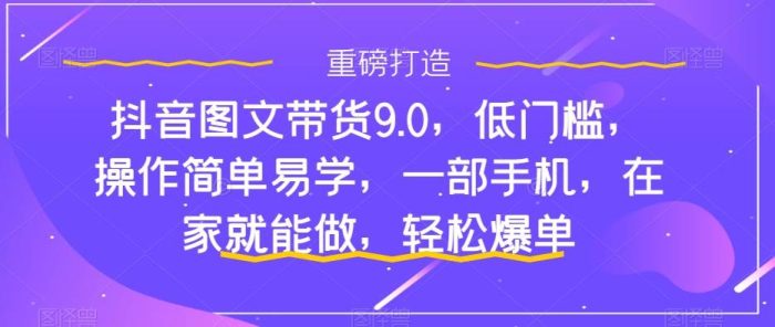 抖音图文带货9.0,低门槛,操作简单易学,一部手机,在家就能做,轻松爆单-玖儿的学习笔记
