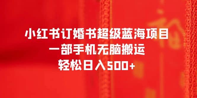 小红书订婚书超级蓝海项目，一部手机无脑搬运，轻松日入500-玖儿的学习笔记