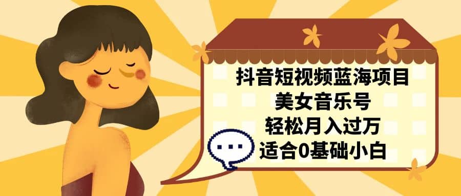 抖音短视频蓝海项目，美女音乐号，轻松月入过万 适合小白（教程 100G素材）-玖儿的学习笔记