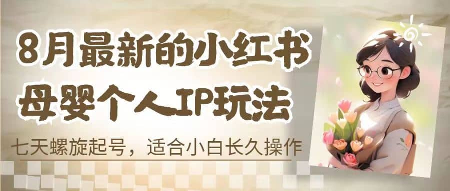 8月最新的小红书母婴个人IP玩法，七天螺旋起号 小白长久操作(附带全部教程)-玖儿的学习笔记