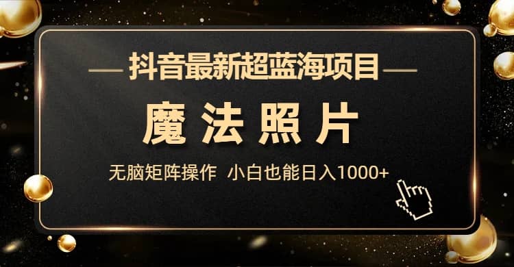 抖音最新超蓝海项目，魔法照片，无脑矩阵操作，小白也能日入1000-玖儿的学习笔记