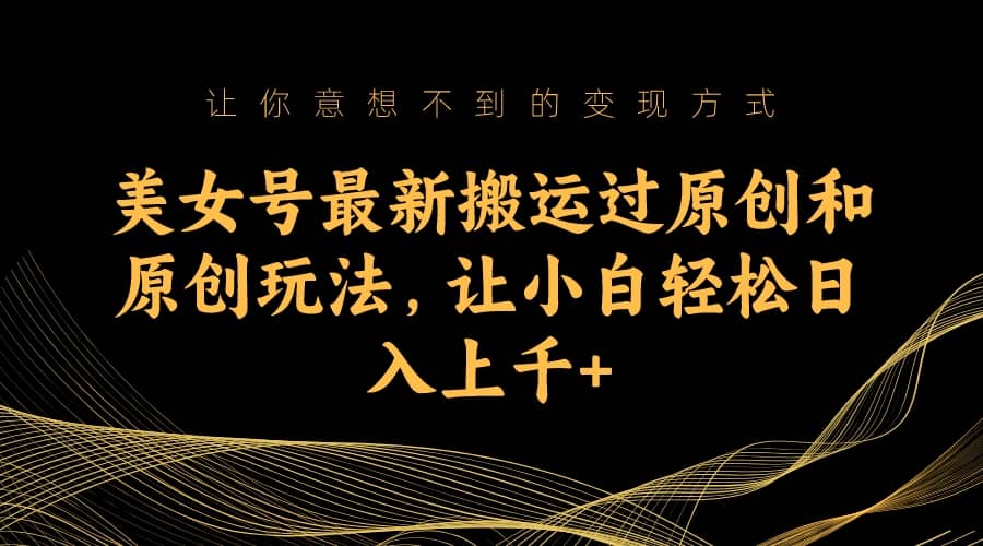 美女号最新搬运过原创和原创玩法，让小白轻松日入上千-玖儿的学习笔记