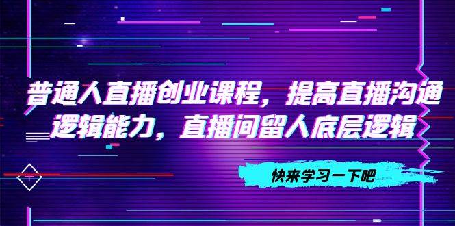 普通人直播创业课程，提高直播沟通逻辑能力，直播间留人底层逻辑（10节）-玖儿的学习笔记