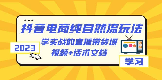 2023抖音电商·纯自然流玩法：学实战的直播带货课，视频 话术文档-玖儿的学习笔记