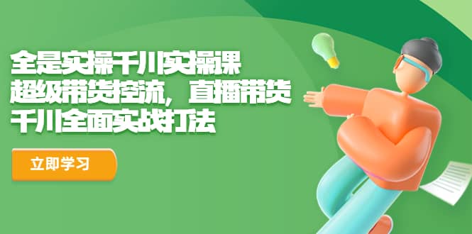 全是实操千川实操课，超级带货控流，直播带货 千川全面实战打法-玖儿的学习笔记