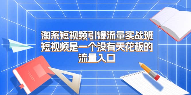 淘系短视频引爆流量实战班，短视频是一个没有天花板的流量入口-玖儿的学习笔记