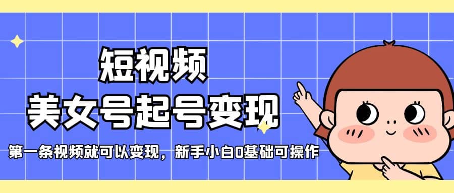 短视频美女号起号变现，第一条视频就可以变现，新手小白0基础可操作-玖儿的学习笔记