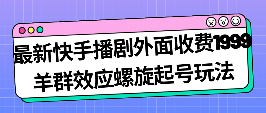最新快手播剧外面收费1999羊群效应螺旋起号玩法配合流量日入几百完全没问题-玖儿的学习笔记