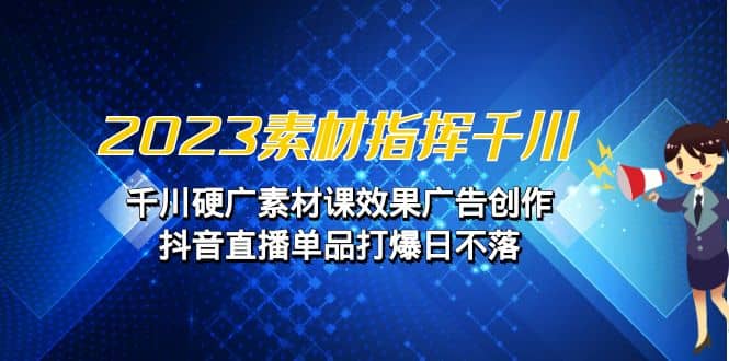 2023素材 指挥千川，千川硬广素材课效果广告创作，抖音直播单品打爆日不落-玖儿的学习笔记