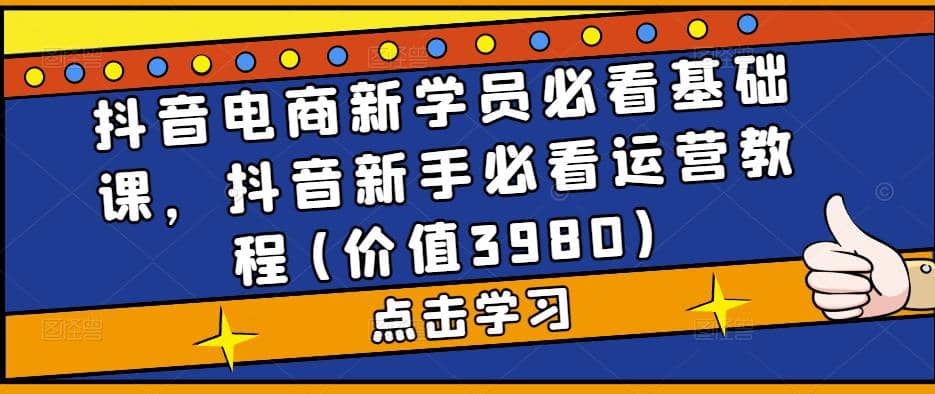 抖音电商新学员必看基础课，抖音新手必看运营教程(价值3980)-玖儿的学习笔记