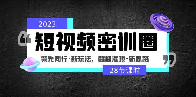 2023短视频密训圈：领先同行·新玩法，醒翻灌顶·新思路（28节课时）-玖儿的学习笔记