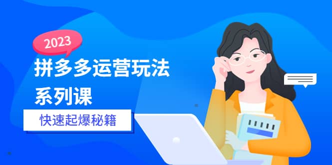2023拼多多运营-玩法系列课—-快速起爆秘籍【更新-25节课】-玖儿的学习笔记