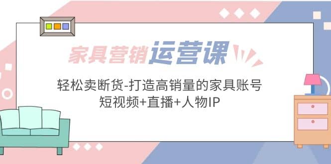 家具营销·运营实战 轻松卖断货-打造高销量的家具账号(短视频 直播 人物IP)-玖儿的学习笔记
