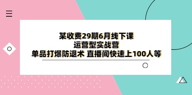 某收费29期6月线下课-运营型实战营 单品打爆防退术 直播间快速上100人等-玖儿的学习笔记