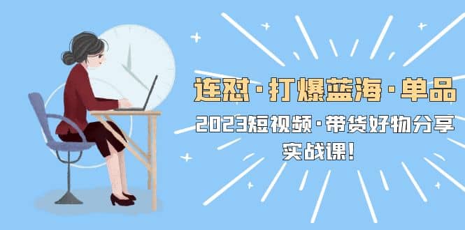 连怼·打爆蓝海·单品，2023短视频·带货好物分享·实战课-玖儿的学习笔记