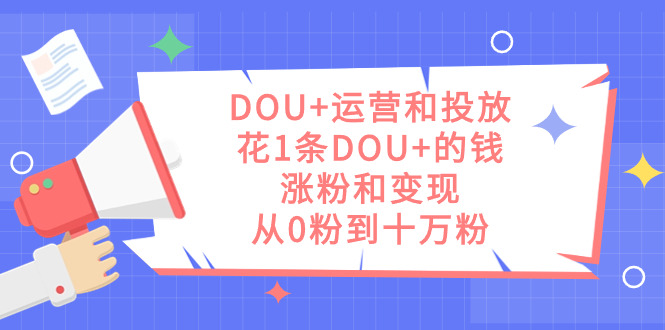 DOU 运营和投放，花1条DOU 的钱，涨粉和变现，从0粉到十万粉-玖儿的学习笔记