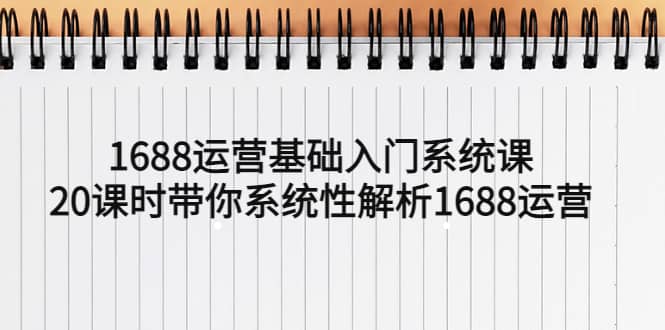 1688运营基础入门系统课，20课时带你系统性解析1688运营-玖儿的学习笔记