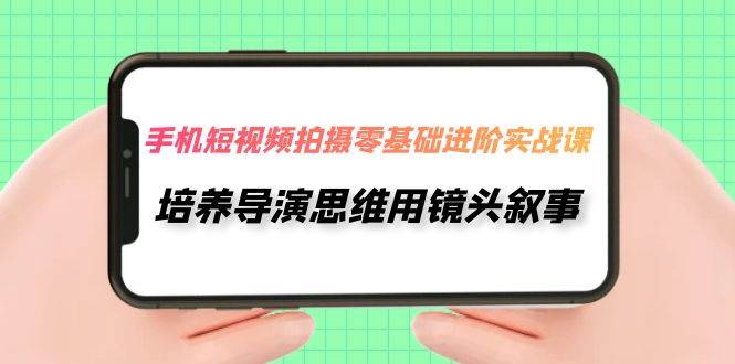 手机短视频拍摄-零基础进阶实操课，培养导演思维用镜头叙事（30节课）-玖儿的学习笔记
