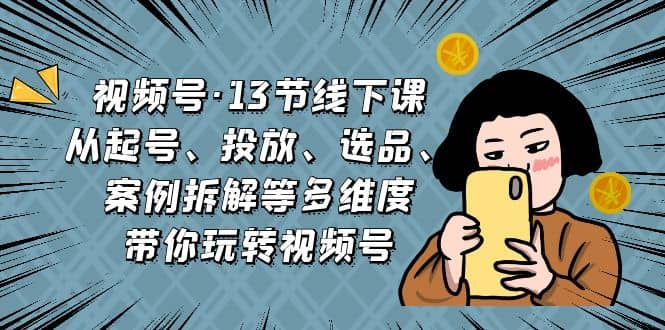 视频号·13节线下课，从起号、投放、选品、案例拆解等多维度带你玩转视频号-玖儿的学习笔记