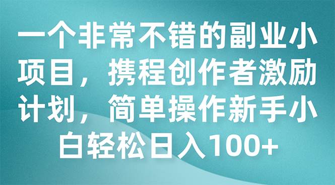 一个非常不错的副业小项目，携程创作者激励计划，简单操作新手小白日入100-玖儿的学习笔记