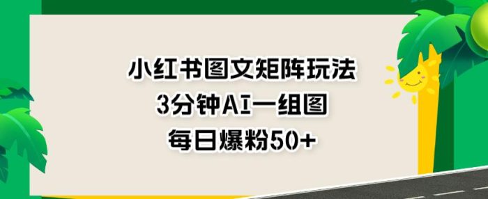 小红书图文矩阵玩法,3分钟AI一组图,每日爆粉50 【揭秘】-玖儿的学习笔记