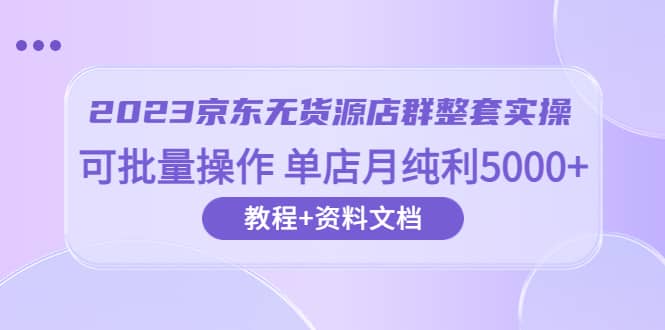 2023京东-无货源店群整套实操 可批量操作 单店月纯利5000 63节课 资料文档-玖儿的学习笔记