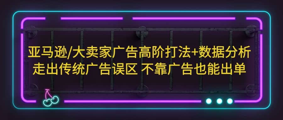 亚马逊/大卖家广告高阶打法 数据分析，走出传统广告误区 不靠广告也能出单-玖儿的学习笔记