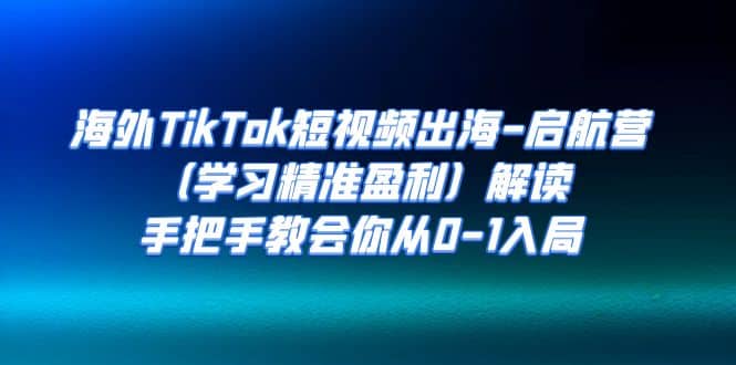海外TikTok短视频出海-启航营（学习精准盈利）解读，手把手教会你从0-1入局-玖儿的学习笔记