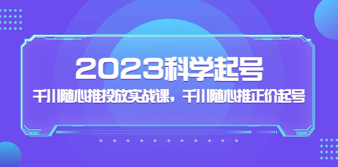 2023科学起号，千川随心推投放实战课，千川随心推正价起号-玖儿的学习笔记
