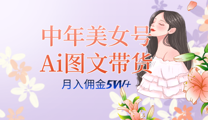 中年美女号ai图文带货3.0玩法,单号月入五位数,可多账号矩阵,全AI创作-玖儿的学习笔记